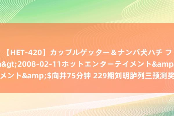 【HET-420】カップルゲッター＆ナンパ犬ハチ ファイト一発</a>2008-02-11ホットエンターテイメント&$向井75分钟 229期刘明胪列三预测奖号：本期独胆参考