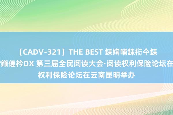 【CADV-321】THE BEST 銇婅哺銇椼仐銇俱仚銆?50浜?鏅傞枔DX 第三届全民阅读大会·阅读权利保险论坛在云南昆明举办