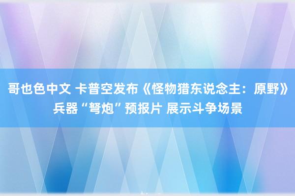 哥也色中文 卡普空发布《怪物猎东说念主：原野》兵器“弩炮”预报片 展示斗争场景