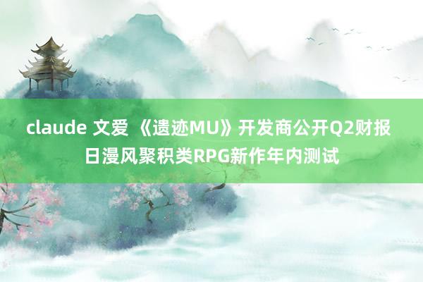 claude 文爱 《遗迹MU》开发商公开Q2财报 日漫风聚积类RPG新作年内测试