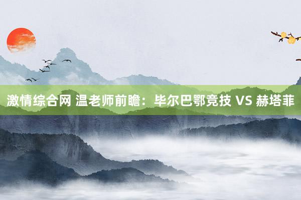 激情综合网 温老师前瞻：毕尔巴鄂竞技 VS 赫塔菲