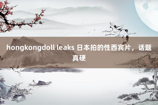 hongkongdoll leaks 日本拍的性西宾片，话题真硬