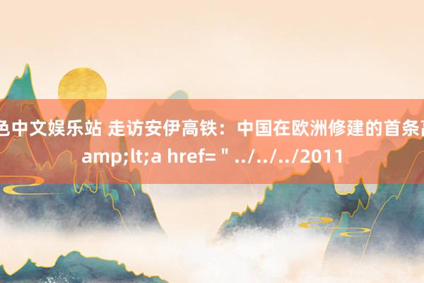 哥也色中文娱乐站 走访安伊高铁：中国在欧洲修建的首条高铁&lt;a href=＂../../../2011