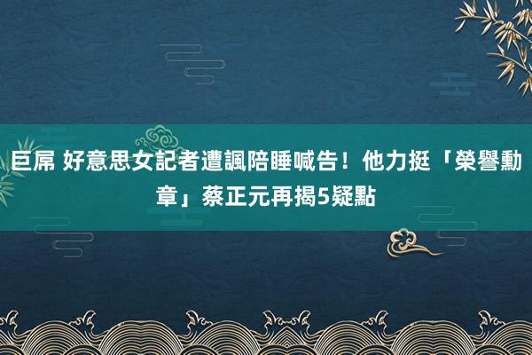 巨屌 好意思女記者遭諷陪睡喊告！他力挺「榮譽勳章」　蔡正元再揭5疑點