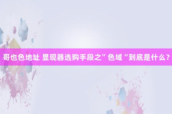 哥也色地址 显现器选购手段之”色域“到底是什么？