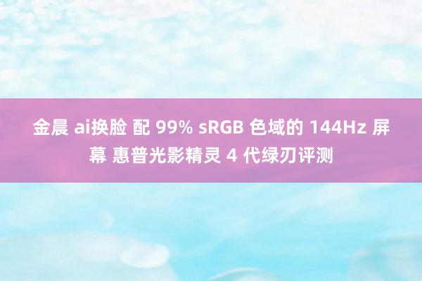 金晨 ai换脸 配 99% sRGB 色域的 144Hz 屏幕 惠普光影精灵 4 代绿刃评测