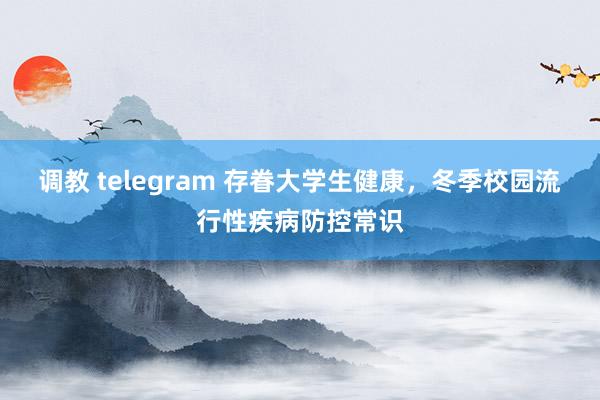 调教 telegram 存眷大学生健康，冬季校园流行性疾病防控常识