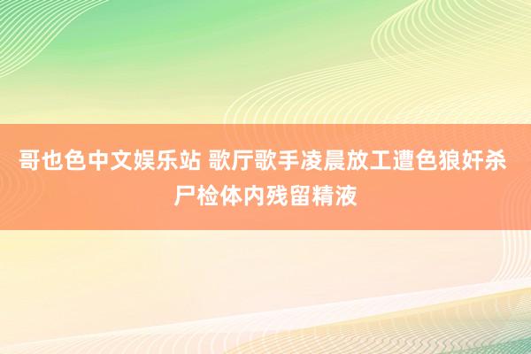 哥也色中文娱乐站 歌厅歌手凌晨放工遭色狼奸杀 尸检体内残留精液