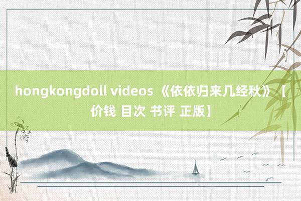 hongkongdoll videos 《依依归来几经秋》【价钱 目次 书评 正版】