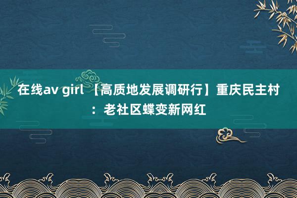 在线av girl 【高质地发展调研行】重庆民主村：老社区蝶变新网红