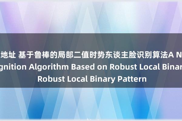 哥也色地址 基于鲁棒的局部二值时势东谈主脸识别算法A Novel Face Recognition Algorithm Based on Robust Local Binary Pattern