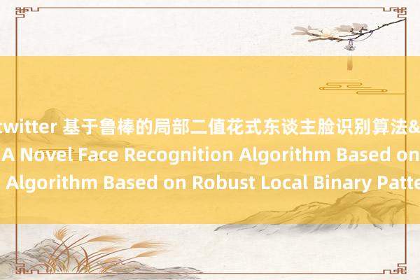 露出 twitter 基于鲁棒的局部二值花式东谈主脸识别算法&lt;br&gt;A Novel Face Recognition Algorithm Based on Robust Local Binary Pattern