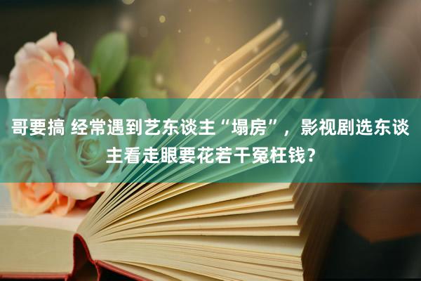 哥要搞 经常遇到艺东谈主“塌房”，影视剧选东谈主看走眼要花若干冤枉钱？